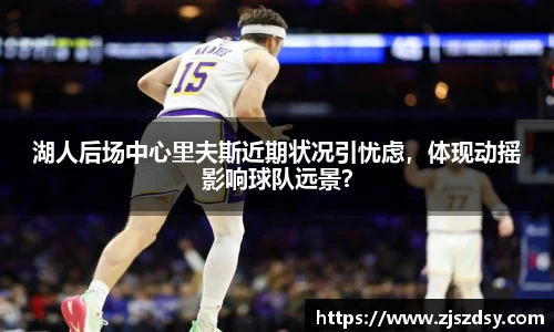 湖人后场中心里夫斯近期状况引忧虑，体现动摇影响球队远景？