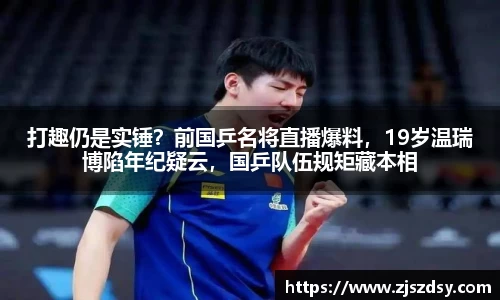 打趣仍是实锤？前国乒名将直播爆料，19岁温瑞博陷年纪疑云，国乒队伍规矩藏本相
